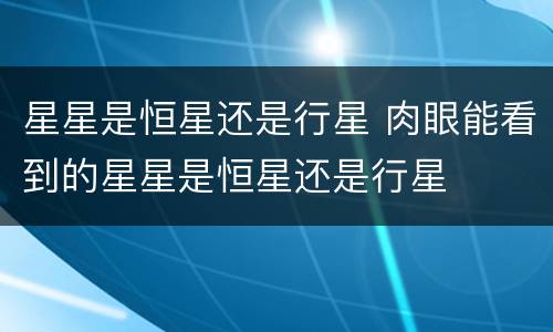 星星是恒星还是行星 肉眼能看到的星星是恒星还是行星