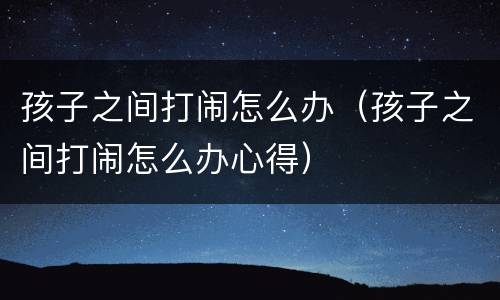 孩子之间打闹怎么办（孩子之间打闹怎么办心得）