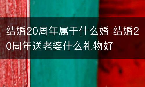 结婚20周年属于什么婚 结婚20周年送老婆什么礼物好