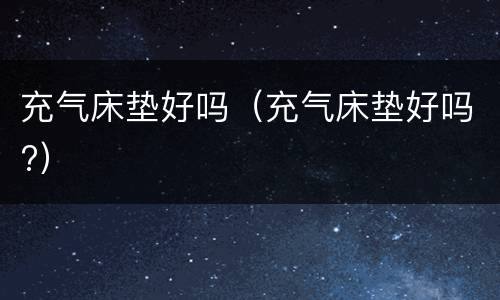 充气床垫好吗（充气床垫好吗?）