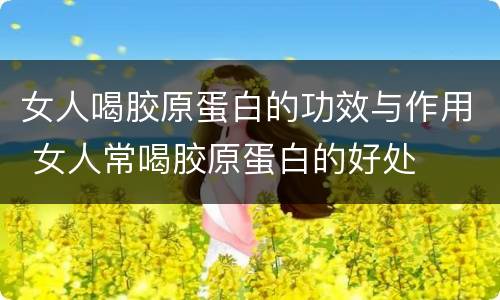 女人喝胶原蛋白的功效与作用 女人常喝胶原蛋白的好处