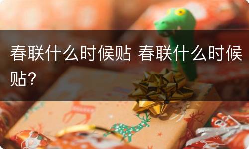 春联什么时候贴 春联什么时候贴?