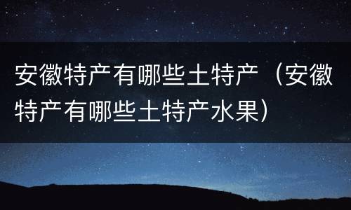 安徽特产有哪些土特产（安徽特产有哪些土特产水果）