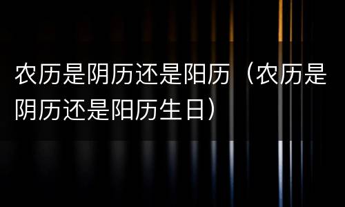 农历是阴历还是阳历（农历是阴历还是阳历生日）