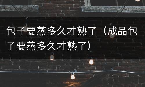 包子要蒸多久才熟了（成品包子要蒸多久才熟了）
