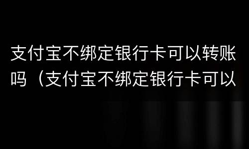 支付宝不绑定银行卡可以转账吗（支付宝不绑定银行卡可以转账吗怎么转）