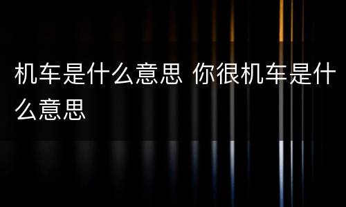 机车是什么意思 你很机车是什么意思