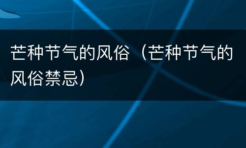 芒种节气的风俗（芒种节气的风俗禁忌）