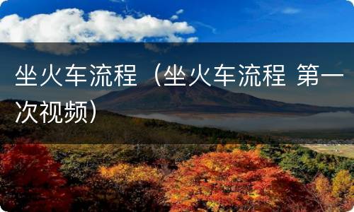 坐火车流程（坐火车流程 第一次视频）