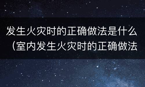 发生火灾时的正确做法是什么（室内发生火灾时的正确做法是什么）