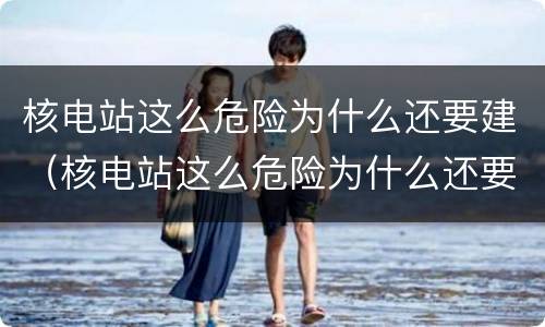 核电站这么危险为什么还要建（核电站这么危险为什么还要建设呢）