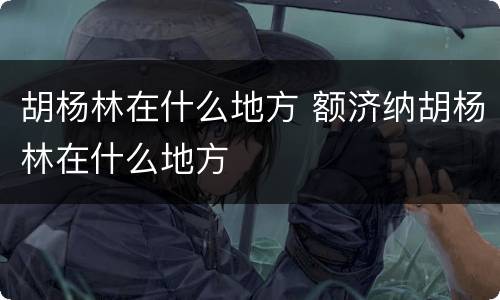 胡杨林在什么地方 额济纳胡杨林在什么地方