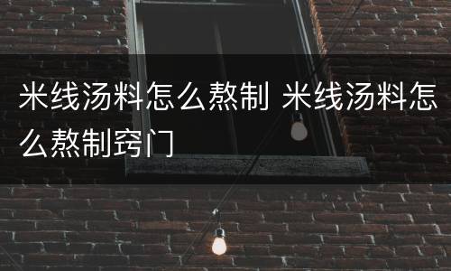 米线汤料怎么熬制 米线汤料怎么熬制窍门