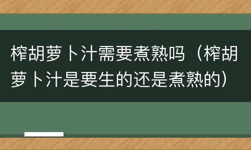 榨胡萝卜汁需要煮熟吗（榨胡萝卜汁是要生的还是煮熟的）