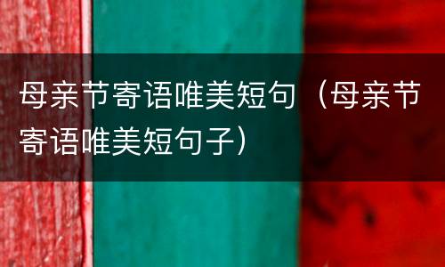 母亲节寄语唯美短句（母亲节寄语唯美短句子）