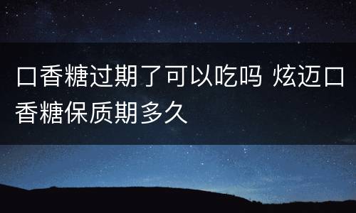 口香糖过期了可以吃吗 炫迈口香糖保质期多久
