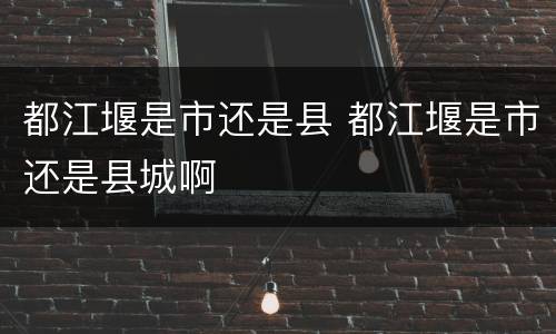 都江堰是市还是县 都江堰是市还是县城啊