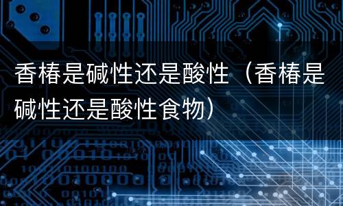 香椿是碱性还是酸性（香椿是碱性还是酸性食物）