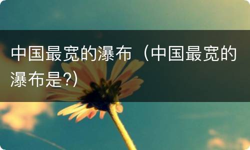 中国最宽的瀑布（中国最宽的瀑布是?）