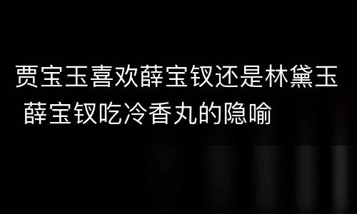 贾宝玉喜欢薛宝钗还是林黛玉 薛宝钗吃冷香丸的隐喻