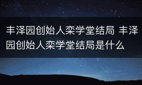 丰泽园创始人栾学堂结局 丰泽园创始人栾学堂结局是什么