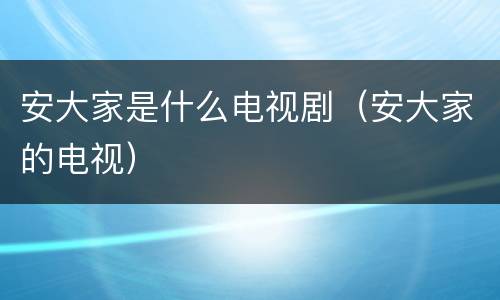 安大家是什么电视剧（安大家的电视）