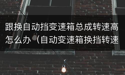 跟换自动挡变速箱总成转速高怎么办（自动变速箱换挡转速升高）