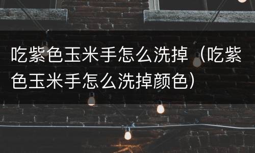 吃紫色玉米手怎么洗掉（吃紫色玉米手怎么洗掉颜色）