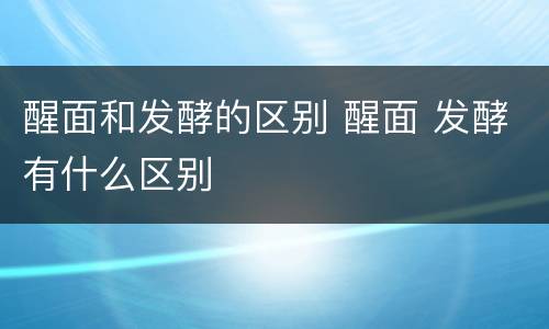 醒面和发酵的区别 醒面 发酵有什么区别