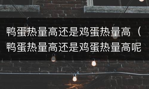 鸭蛋热量高还是鸡蛋热量高（鸭蛋热量高还是鸡蛋热量高呢）