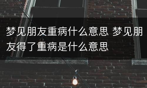 梦见朋友重病什么意思 梦见朋友得了重病是什么意思
