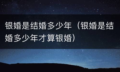 银婚是结婚多少年（银婚是结婚多少年才算银婚）