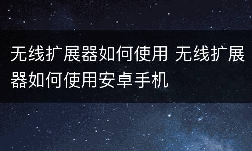 无线扩展器如何使用 无线扩展器如何使用安卓手机