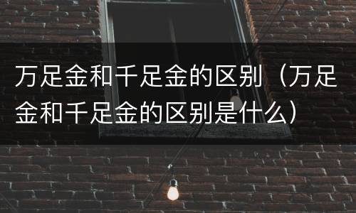 万足金和千足金的区别（万足金和千足金的区别是什么）