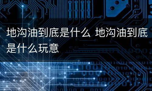 地沟油到底是什么 地沟油到底是什么玩意