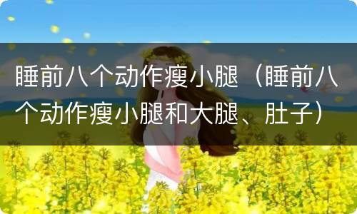 睡前八个动作瘦小腿（睡前八个动作瘦小腿和大腿、肚子）