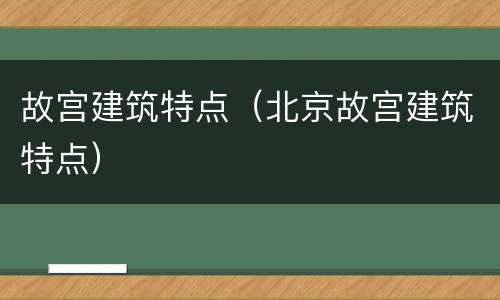 故宫建筑特点（北京故宫建筑特点）