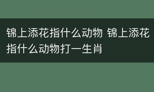 锦上添花指什么动物 锦上添花指什么动物打一生肖