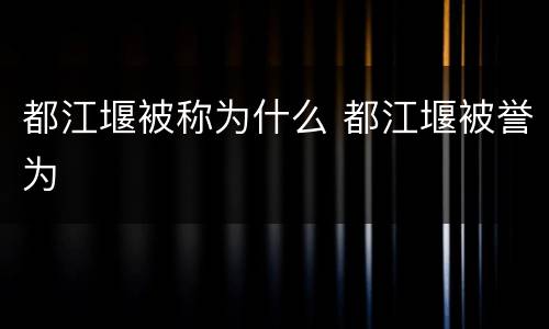 都江堰被称为什么 都江堰被誉为