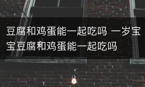 豆腐和鸡蛋能一起吃吗 一岁宝宝豆腐和鸡蛋能一起吃吗