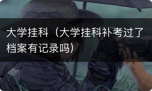 大学挂科（大学挂科补考过了档案有记录吗）