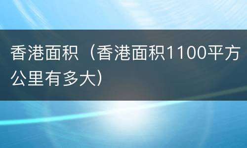 香港面积（香港面积1100平方公里有多大）