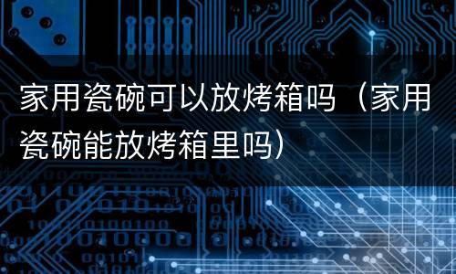 家用瓷碗可以放烤箱吗（家用瓷碗能放烤箱里吗）