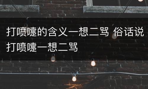 打喷嚏的含义一想二骂 俗话说打喷嚏一想二骂