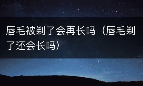 唇毛被剃了会再长吗（唇毛剃了还会长吗）