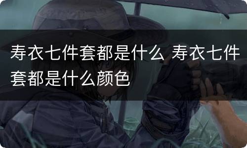 寿衣七件套都是什么 寿衣七件套都是什么颜色
