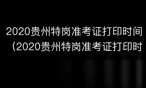 2020贵州特岗准考证打印时间（2020贵州特岗准考证打印时间及地点）