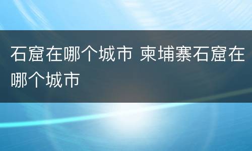 石窟在哪个城市 柬埔寨石窟在哪个城市