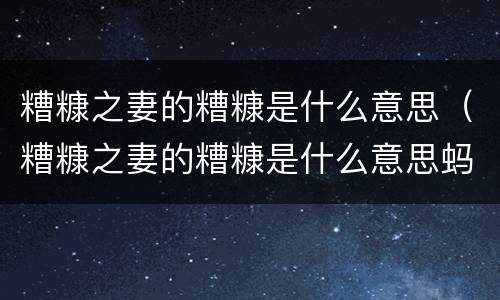 糟糠之妻的糟糠是什么意思（糟糠之妻的糟糠是什么意思蚂蚁）