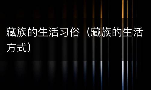 藏族的生活习俗（藏族的生活方式）